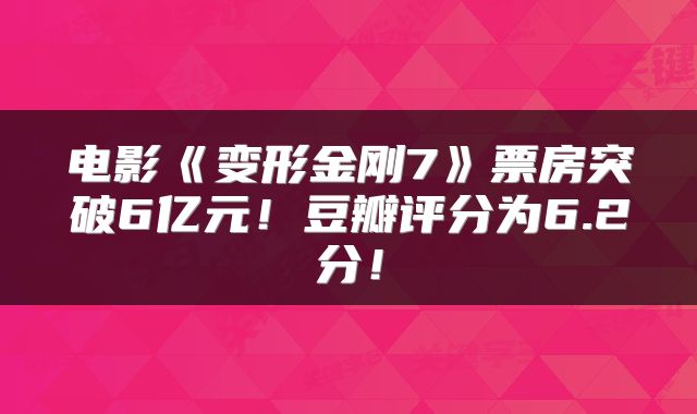 电影《变形金刚7》票房突破6亿元!豆瓣评分为6.2分!