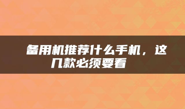  备用机推荐什么手机，这几款必须要看 
