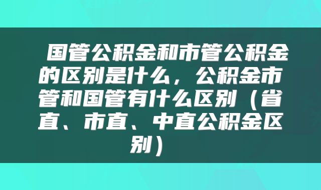  国管公积金和市管公积金的区别是什么，公积金市管和国管有什么区别（省直、市直、中直公积金区别） 