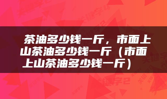 茶油多少钱一斤,市面上山茶油多少钱一斤(市面上山茶油多少钱一斤)