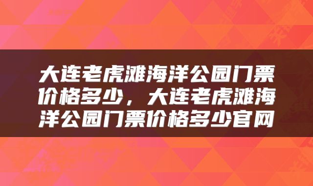 大连老虎滩海洋公园门票价格多少，大连老虎滩海洋公园门票价格多少官网