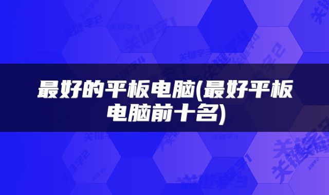 最好的平板电脑(最好平板电脑前十名)