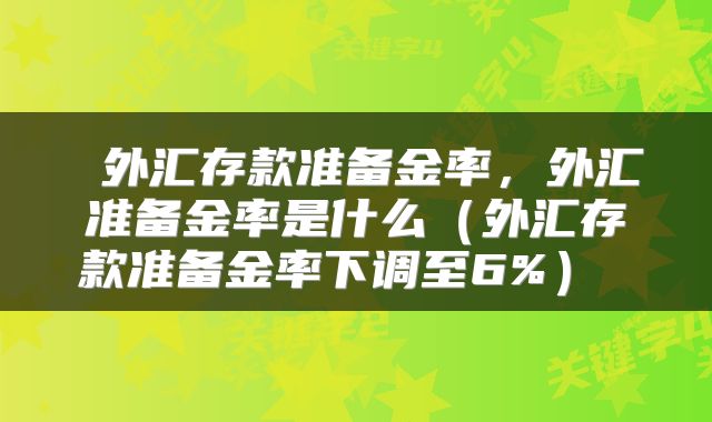  外汇存款准备金率，外汇准备金率是什么（外汇存款准备金率下调至6%） 