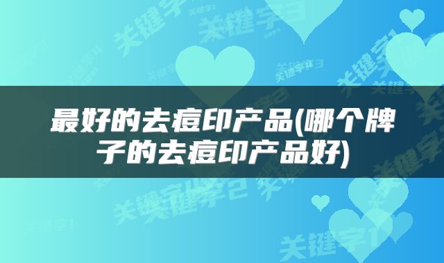 最好的去痘印产品(哪个牌子的去痘印产品好)