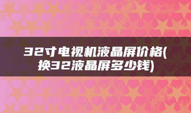 32寸电视机液晶屏价格(换32液晶屏多少钱)