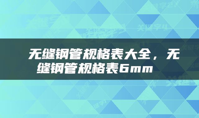 无缝钢管规格表大全,无缝钢管规格表6mm