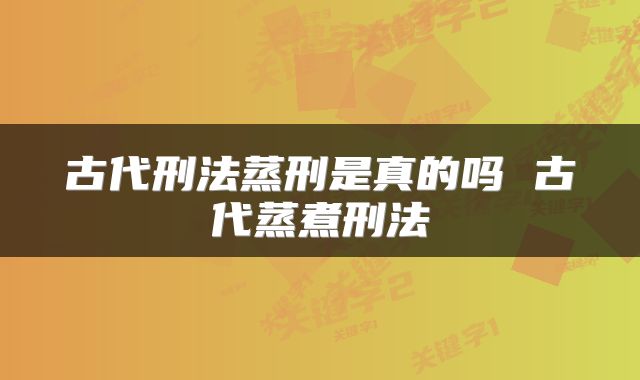 古代刑法蒸刑是真的吗 古代蒸煮刑法