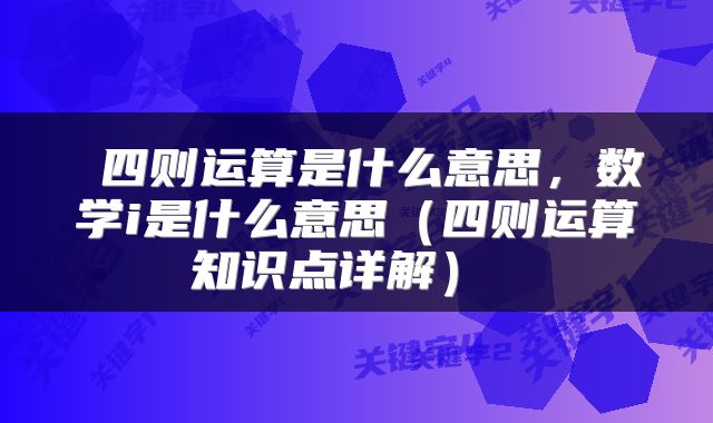  四则运算是什么意思，数学i是什么意思（四则运算知识点详解） 