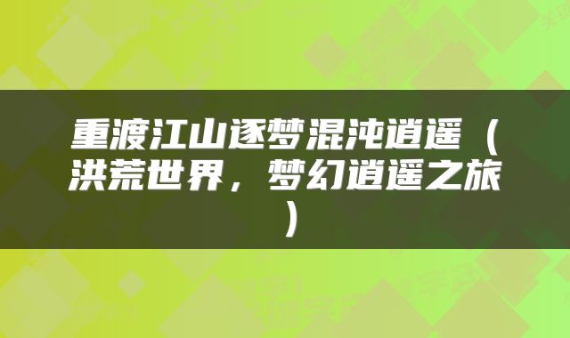 重渡江山逐梦混沌逍遥（洪荒世界，梦幻逍遥之旅）