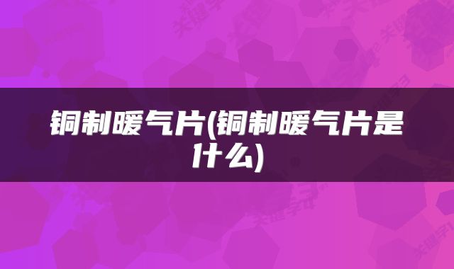 铜制暖气片(铜制暖气片是什么)