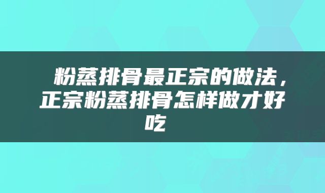  粉蒸排骨最正宗的做法，正宗粉蒸排骨怎样做才好吃 