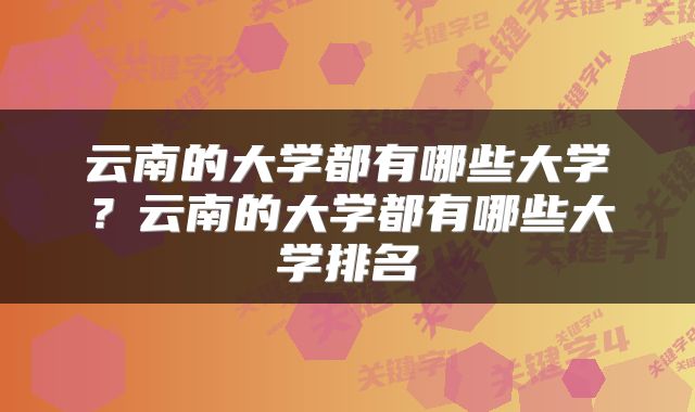 云南的大学都有哪些大学？云南的大学都有哪些大学排名