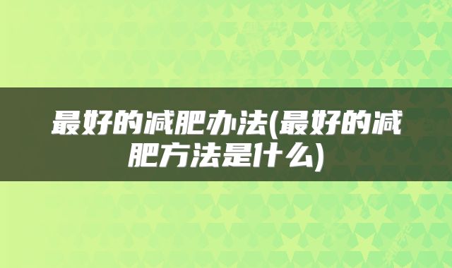 最好的减肥办法(最好的减肥方法是什么)