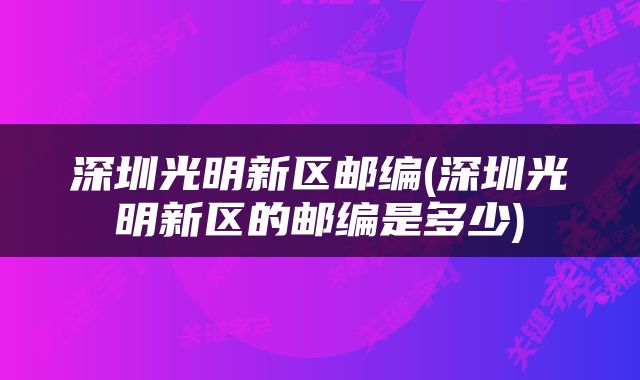 深圳光明新区邮编(深圳光明新区的邮编是多少)