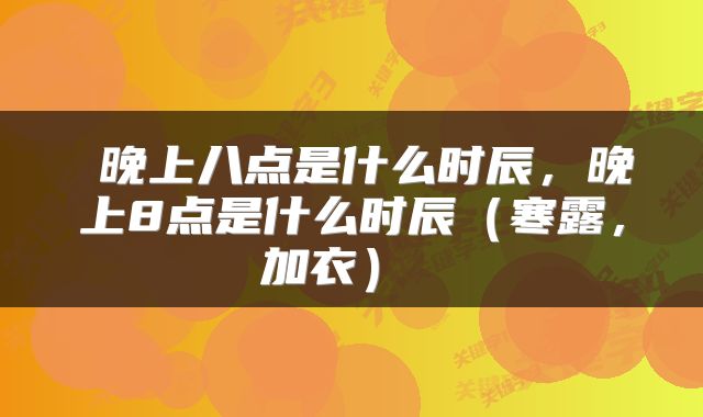  晚上八点是什么时辰，晚上8点是什么时辰（寒露，加衣） 