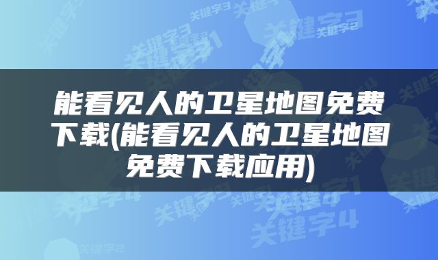能看见人的卫星地图免费下载(能看见人的卫星地图免费下载应用)