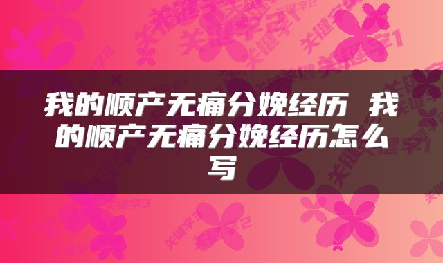 我的顺产无痛分娩经历 我的顺产无痛分娩经历怎么写