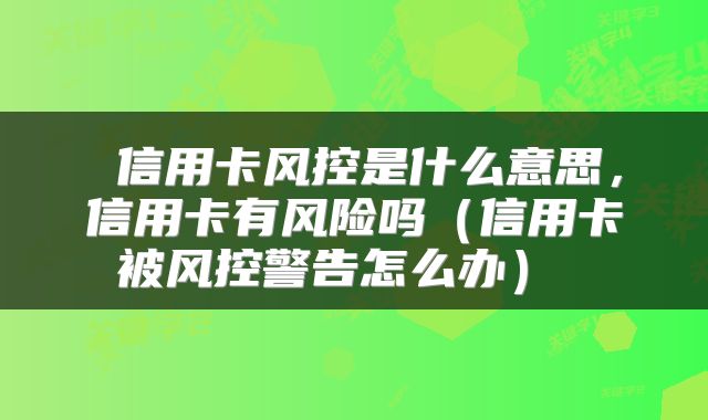  信用卡风控是什么意思，信用卡有风险吗（信用卡被风控警告怎么办） 