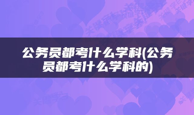 公务员都考什么学科(公务员都考什么学科的)