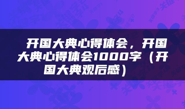  开国大典心得体会，开国大典心得体会1000字（开国大典观后感） 