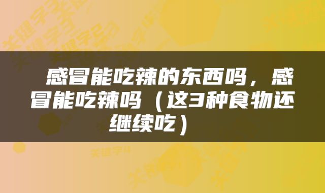  感冒能吃辣的东西吗，感冒能吃辣吗（这3种食物还继续吃） 