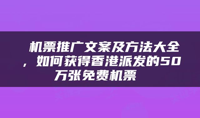  机票推广文案及方法大全，如何获得香港派发的50万张免费机票 