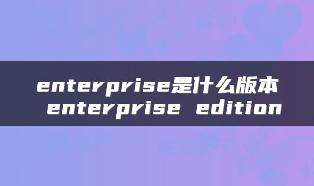 enterprise是什么版本 enterprise edition