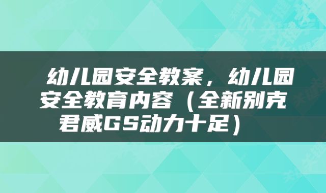  幼儿园安全教案，幼儿园安全教育内容（全新别克君威GS动力十足） 