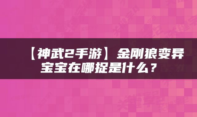 【神武2手游】金刚狼变异宝宝在哪捉是什么？