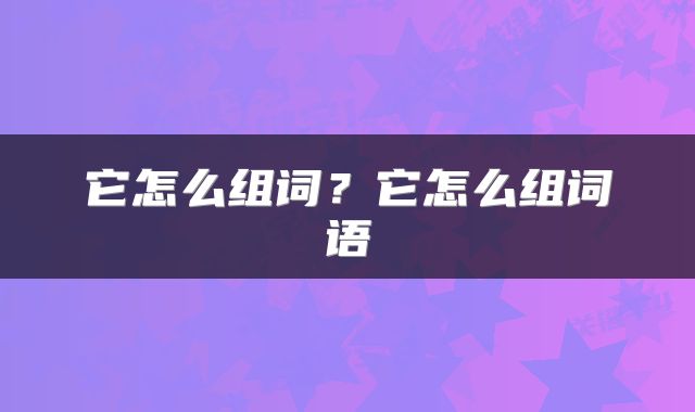 它怎么组词？它怎么组词语