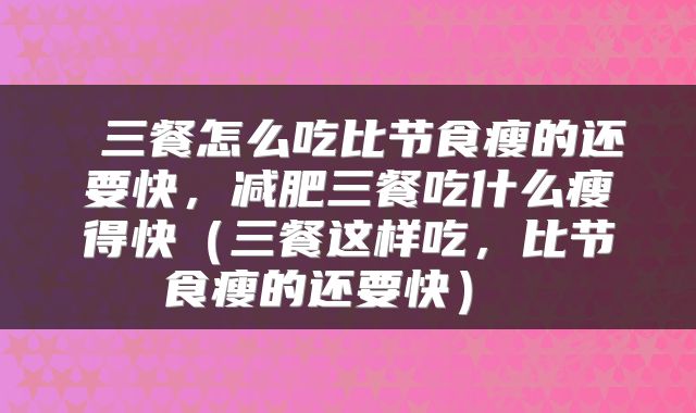  三餐怎么吃比节食瘦的还要快，减肥三餐吃什么瘦得快（三餐这样吃，比节食瘦的还要快） 