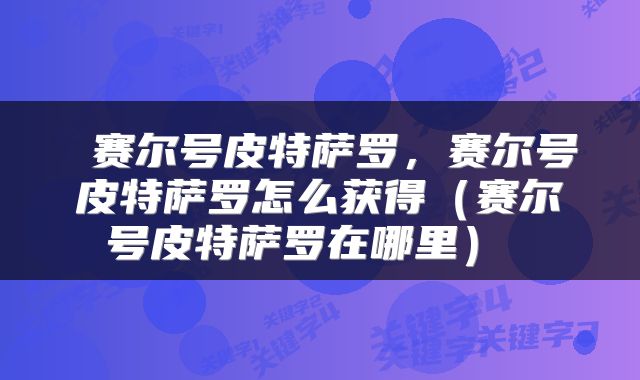  赛尔号皮特萨罗，赛尔号皮特萨罗怎么获得（赛尔号皮特萨罗在哪里） 
