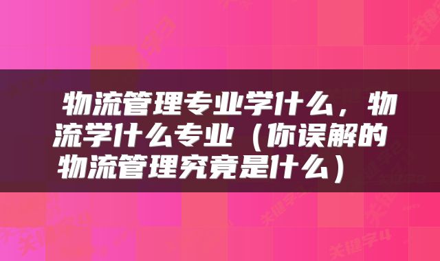  物流管理专业学什么，物流学什么专业（你误解的物流管理究竟是什么） 