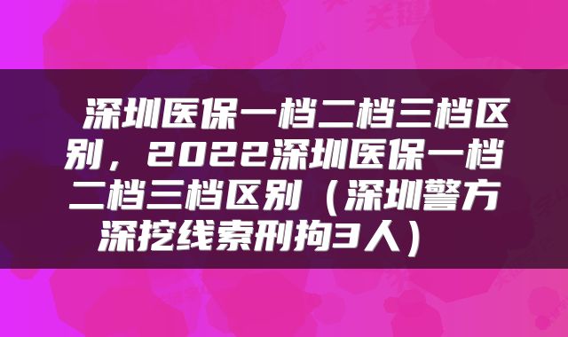  深圳医保一档二档三档区别，2022深圳医保一档二档三档区别（深圳警方深挖线索刑拘3人） 