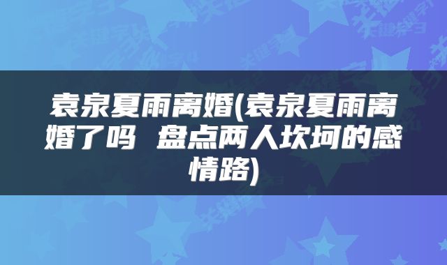 袁泉夏雨离婚(袁泉夏雨离婚了吗 盘点两人坎坷的感情路)