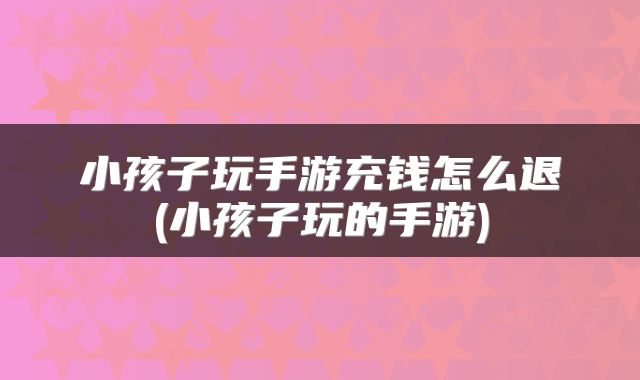 小孩子玩手游充钱怎么退(小孩子玩的手游)