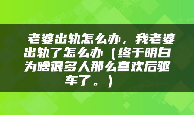  老婆出轨怎么办，我老婆出轨了怎么办（终于明白为啥很多人那么喜欢后驱车了。） 