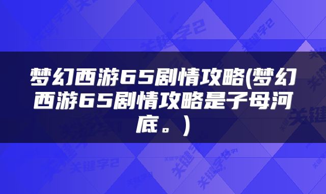 梦幻西游65剧情攻略(梦幻西游65剧情攻略是子母河底。)