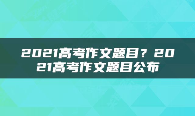2021高考作文题目？2021高考作文题目公布