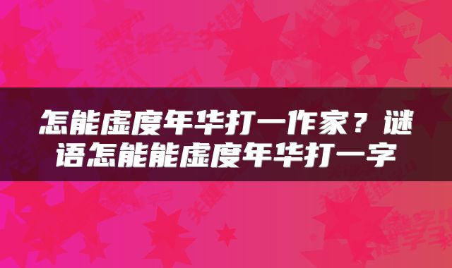 怎能虚度年华打一作家？谜语怎能能虚度年华打一字