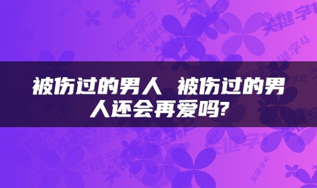 被伤过的男人 被伤过的男人还会再爱吗?
