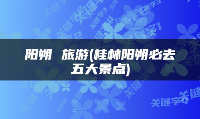 阳朔 旅游(桂林阳朔必去五大景点)