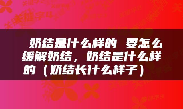  奶结是什么样的 要怎么缓解奶结，奶结是什么样的（奶结长什么样子） 