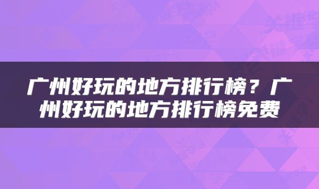 广州好玩的地方排行榜？广州好玩的地方排行榜免费