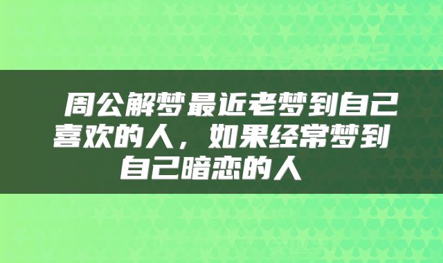  周公解梦最近老梦到自己喜欢的人，如果经常梦到自己暗恋的人 