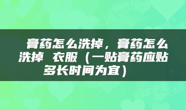  膏药怎么洗掉，膏药怎么洗掉 衣服（一贴膏药应贴多长时间为宜） 