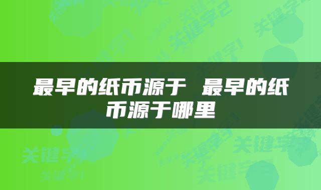 最早的纸币源于 最早的纸币源于哪里