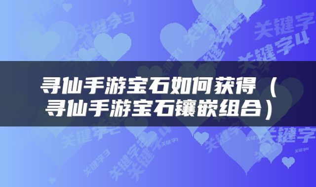 寻仙手游宝石如何获得（寻仙手游宝石镶嵌组合）