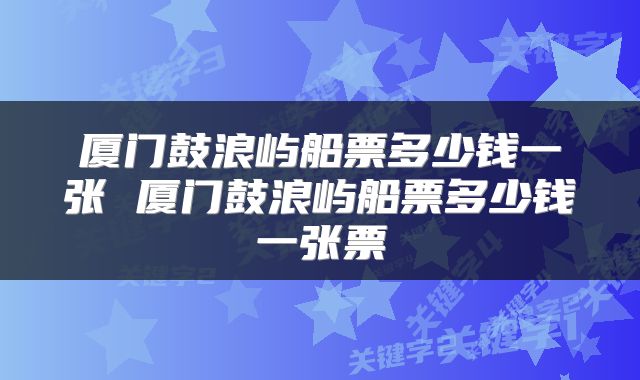 厦门鼓浪屿船票多少钱一张 厦门鼓浪屿船票多少钱一张票