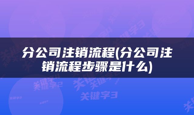 分公司注销流程(分公司注销流程步骤是什么)